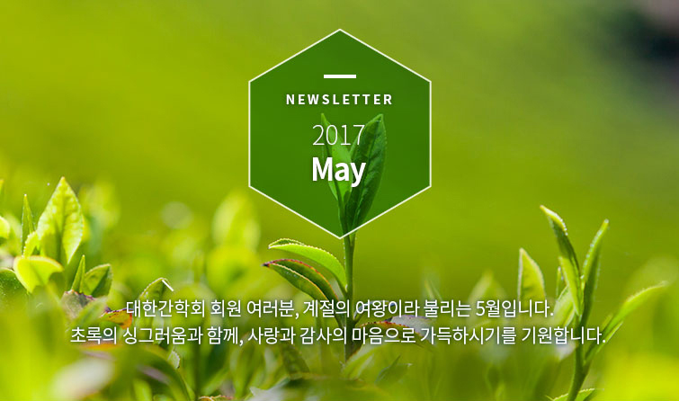 NEWSLETTER 2017 May 대한간학회 회원 여러분, 계절의 여왕이라 불리는 5월입니다. 초록의 싱그러움과 함께, 사랑과 감사의 마음으로 가득하시기를 기원합니다. 