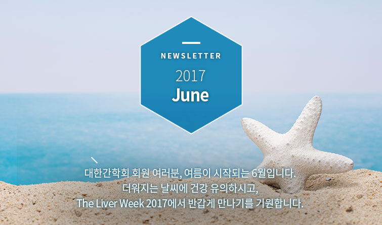 NEWSLETTER 2017 May 대한간학회 회원 여러분, 여름이 시작되는 6월입니다. 더워지는 날씨에 건강 유의하시고, The Liver Week 2017에서 반갑게 만나기를 기원합니다. 