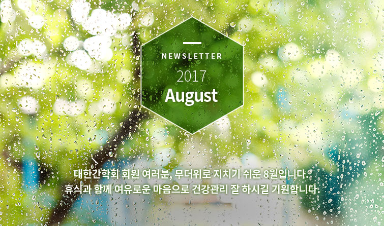 Newsletter 2017 August 대한간학회 회원 여러분, 무더위로 지치기 쉬운 8월입니다. 휴식과 함께 여유로운 마음으로 건강관리 잘 하시길 기원합니다. 