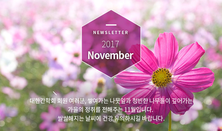 Newsletter 2017 November 대한간학회 회원 여러분, 쌓여가는 나뭇잎과 청빈한 나무들이 깊어가는 가을의 정취를 전해주는 11월입니다. 쌀쌀해지는 날씨에 건강 유의하시길 바랍니다.