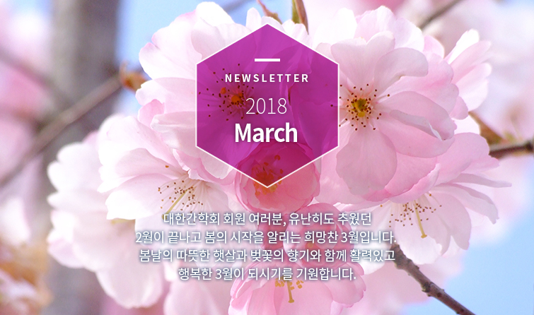Newsletter 2018 March 대한간학회 회원 여러분, 유난히도 추웠던 2월이 끝나고 봄의 시작을 알리는 희망찬 3월입니다. 봄날의 따뜻한 햇살과 벚꽃의 향기와 함께 활력있고 행복한 3월이 되시기를 기원합니다.