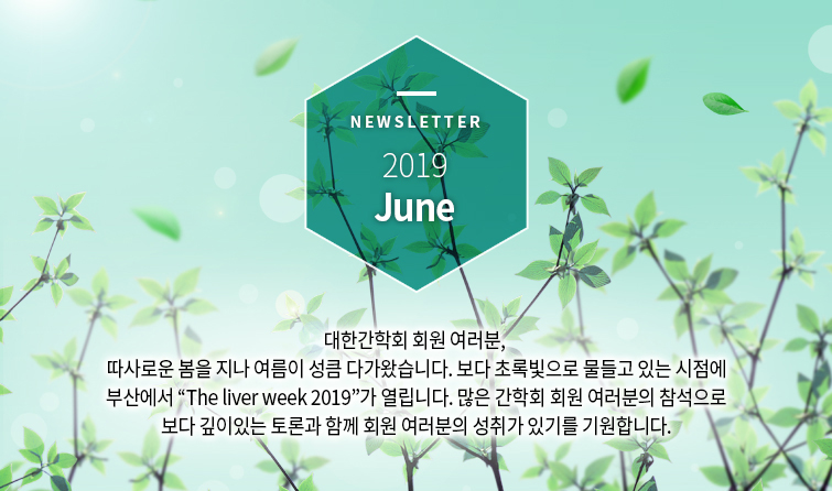 Newsletter 2019 May 대한간학회 회원 여러분, 계절의 여왕이라 불리는 5월입니다. 따스한 햇살처럼 간학회 회원 여러분과 가족들께도 감사와 사랑이 넘치는 따뜻한 한 달이 되시길 소망합니다.